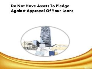 Do Not Have Assets To Pledge
Against Approval Of Your Loan?
 
