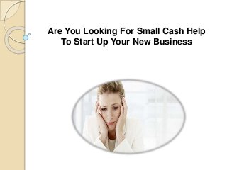 Are You Looking For Small Cash Help
To Start Up Your New Business
 