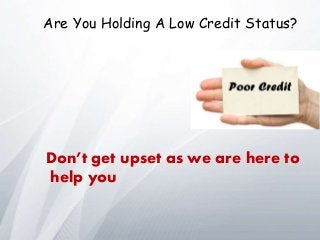 Are You Holding A Low Credit Status?
Don’t get upset as we are here to
help you
 