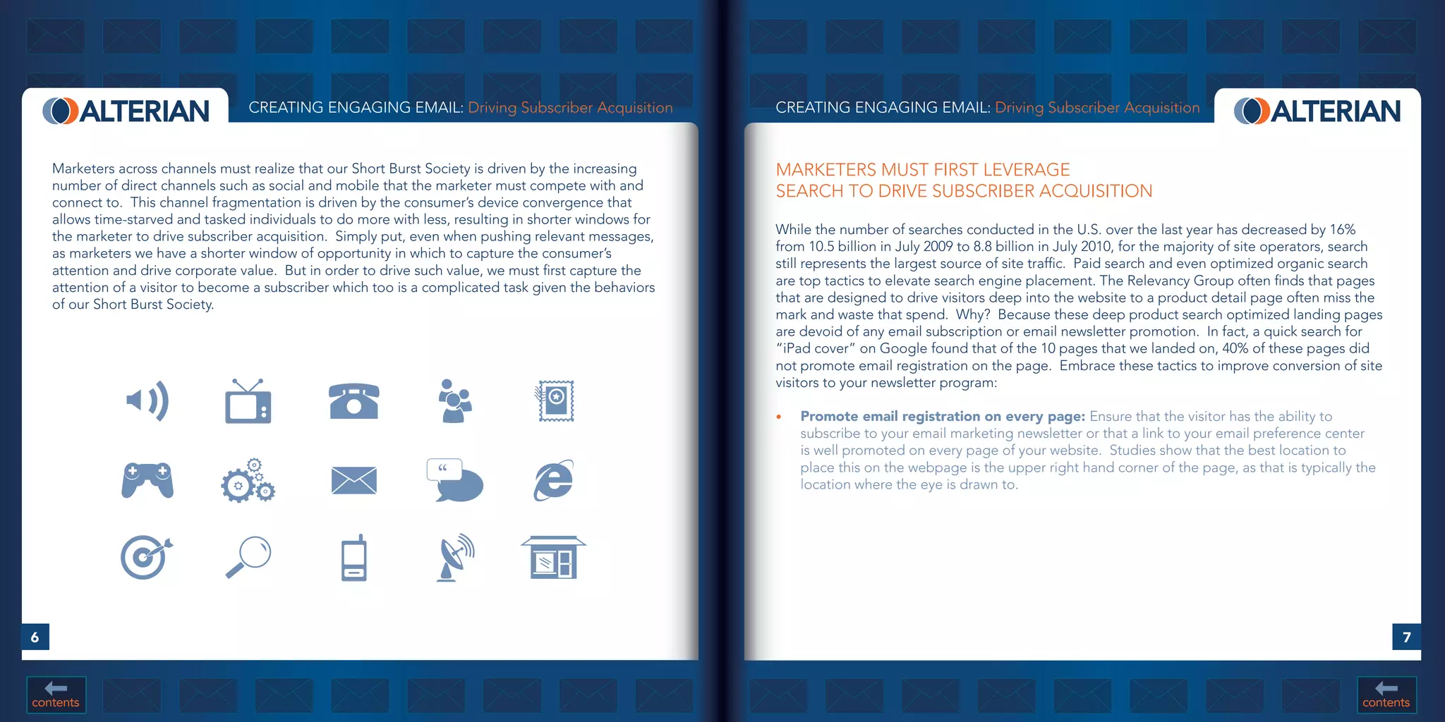 CREATING ENGAGING EMAIL: Driving Subscriber Acquisition              CREATING ENGAGING EMAIL: Driving Subscriber Acquisition


    Marketers across channels must realize that our Short Burst Society is driven by the increasing     MARKETERS MUST FIRST LEVERAGE
    number of direct channels such as social and mobile that the marketer must compete with and         SEARCH TO DRIVE SUBSCRIBER ACQUISITION
    connect to. This channel fragmentation is driven by the consumer’s device convergence that
    allows time-starved and tasked individuals to do more with less, resulting in shorter windows for
    the marketer to drive subscriber acquisition. Simply put, even when pushing relevant messages,      While the number of searches conducted in the U.S. over the last year has decreased by 16%
    as marketers we have a shorter window of opportunity in which to capture the consumer’s             from 10.5 billion in July 2009 to 8.8 billion in July 2010, for the majority of site operators, search
    attention and drive corporate value. But in order to drive such value, we must first capture the    still represents the largest source of site traffic. Paid search and even optimized organic search
    attention of a visitor to become a subscriber which too is a complicated task given the behaviors   are top tactics to elevate search engine placement. The Relevancy Group often finds that pages
    of our Short Burst Society.                                                                         that are designed to drive visitors deep into the website to a product detail page often miss the
                                                                                                        mark and waste that spend. Why? Because these deep product search optimized landing pages
                                                                                                        are devoid of any email subscription or email newsletter promotion. In fact, a quick search for
                                                                                                        “iPad cover” on Google found that of the 10 pages that we landed on, 40% of these pages did
                                                                                                        not promote email registration on the page. Embrace these tactics to improve conversion of site
                                                                                                        visitors to your newsletter program:

                                                                                                        •	   Promote	email	registration	on	every	page:	Ensure that the visitor has the ability to
                                                                                                             subscribe to your email marketing newsletter or that a link to your email preference center
                                                                                                             is well promoted on every page of your website. Studies show that the best location to
                                                                  “                                          place this on the webpage is the upper right hand corner of the page, as that is typically the
                                                                                                             location where the eye is drawn to.




6                                                                                                                                                                                                                7



contents                                                                                                                                                                                                  contents
 