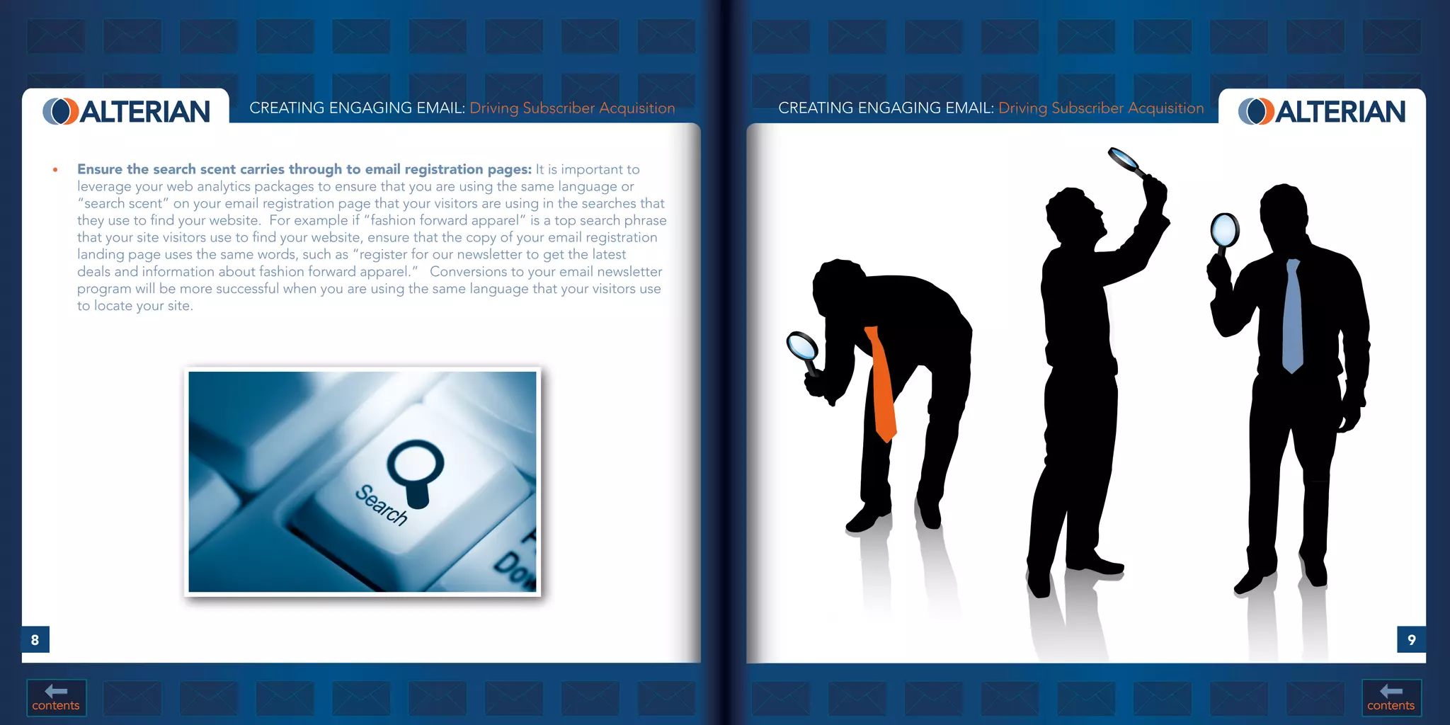 CREATING ENGAGING EMAIL: Driving Subscriber Acquisition                 CREATING ENGAGING EMAIL: Driving Subscriber Acquisition


    •	   Ensure	the	search	scent	carries	through	to	email	registration	pages: It is important to
         leverage your web analytics packages to ensure that you are using the same language or
         “search scent” on your email registration page that your visitors are using in the searches that
         they use to find your website. For example if “fashion forward apparel” is a top search phrase
         that your site visitors use to find your website, ensure that the copy of your email registration
         landing page uses the same words, such as “register for our newsletter to get the latest
         deals and information about fashion forward apparel.” Conversions to your email newsletter
         program will be more successful when you are using the same language that your visitors use
         to locate your site.




8                                                                                                                                                                            9



contents                                                                                                                                                               contents
 