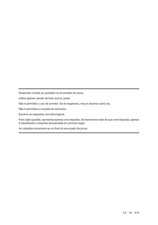 Responde a todas as questões no enunciado da prova.

Utiliza apenas caneta de tinta azul ou preta.

Não é permitido o uso de corretor. Se te enganares, risca e escreve outra vez.

Não é permitida a consulta de dicionário.

Escreve as respostas com letra legível.

Para cada questão, apresenta apenas uma resposta. Se escreveres mais do que uma resposta, apenas
é classificada a resposta apresentada em primeiro lugar.

As cotações encontram-se no final do enunciado da prova.




                                                                                   64 – 94 – 839
 