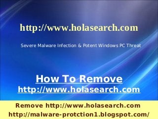 http://www.holasearch.com
   Severe Malware Infection & Potent Windows PC Threat




         How To Remove
  http://www.holasearch.com
  Remove http://www.holasearch.com
http://malware-protction1.blogspot.com/
 