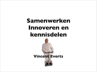 Samenwerken
Innoveren en
 kennisdelen


 Vincent Everts
 