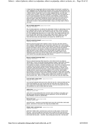 Stihovi – stihovi ljubavni, stihovi za rodjendan, stihovi za prijatelje, stihovi za bozic, sti... Page 10 of 12



                         to lijepo kad imas snage lagati sebe da mozes pobjeci od stvarnosti i ususkati se u
                         svom najljepsem snu.Ne zbog toga sto nemogu imati tu iluziju kad se probudim vec
                         zbog prokletstva kojim cascavam cebe trudeci se da pobjegnem od svega sto bi me
                         u nekom vremenu moglo stici i sto bi mi ukralo najljepsi moj san, san koji uvjek
                         sretnem samo u prolazu i nikad ga ne pogledam u oci.Znam da bi me prepoznao i ti
                         bi mi bio kraj.Onaj glupavi kraj o kom nam pisu nova budjenja, o ljubavi koja se           €
                         nekim cudom istrosi kad je pokusavamo konzumirati a da pri tome nikad necemo
                         spoznati sveoje i tudje zelje i potrebe,da mozemo voljeti samo one koji nam tu
                         ljubav uzvrate.I da je sve osim ovog sto sanjamo samo mala sarena LAZ koju je
                         nekad neko izvukao iz neke praistorijske bajke u kojoj su se dvoje voljeli a nika se
                         nisu sreli....

                         Ako me ikada zaboravis            (upisano: 03 Jan 10, 22:46)
                         Kategorija: Tužni stihovi

                         Ako me ikada zaboravis, ne zaboravi da zaboravljeni nikada ne zaboravljaju one koji
                         su ih zaboravili! Ako me volis, ne pricaj nikome. Ako me zelis, ne daj me nikome.
                         Ako me ljubis, ljubi me njezno. Ako ni jedno od toga nije, vrati mi srce, oprosteno ti     €
                         je!!!! Ako negdje postoji sjaj onda je on u tvojim ocima. Ako negdje postoji bol onda
                         je to zivot bez tebe. Ako je itko na ovom svijetu voljen onda si, vjeruj mi, ti! Ako ti
                         gorko zaplace oko, ako te netko povrijedi duboko, ako ti ikad zadrhti dusa, ako
                         nema tko da te slusa, ako ikad vrisnes u snu nazovi me i JA BIT CU TU.

                         Nocas te praznina progoni             (upisano: 03 Jan 10, 22:44)
                         Kategorija: Tužni stihovi

                         Nocas te praznina progoni tihim sapatom, ponoc ti se nudi u par rijeci rasutih u
                         etar,u odrazima ogledala gdje je sve nase pocelo i stalo.Fali ti sve i nista, poneka
                         laz jos zablista u tami poneki dodir jos uvjek naslutim izmedju sna i jave,ponekad se
                         pomolim da budes tu kad se umorim, kad mi tisina zatvori oci,kad me probude                €
                         hladne noci a jutro mi se nasmije u lice.Brisat ces trag mojih usana tudjim usnama i
                         lagati ces kako te nisam voljela i da si mi bio jos jedan od mnogih sa koim se
                         igrala.Falit ce ti ona bas ona takva kava je bila kao vino slatka i otpora, lazna i
                         nedodirljiva,jedno kisno jutro sto klizi medju tvojim prstima,pjesak koi se rasipa pred
                         tvoim ocima i bit ce jos jedna spoznaja tvojih nemira

                         Nocas ce plesati bosonogi oblaci                 (upisano: 03 Jan 10, 22:43)
                         Kategorija: Tužni stihovi

                         Nocas ce plesati bosonogi oblaci,ispruziti cu ruke nekom novom snu,lijepo je
                         nejmati plan i vrisnuti na sav glas probuditi pospane andjele i voditi ljubav otvorenih
                         ociju.U nekom mracnom haustoru pisati pjesmu bez rime,dati sebi neko novo
                         ime,naslikati tvoj osmjeh u art-dekoru da budes ruzan i da te niko ne prepozna.Sutra
                         cu gasziti ulucu sa imenom nekog laznog heroja,bit cu svacija i nicija, ali samo           €
                         tvoja,sama i sebi dovoljna ispruziti cu korak i zavoditi ocima bit cu osmjeh na licu
                         slucajnim prolaznicima,strah koji krijes u svojim supljim dzepovima,tvoja najveca i
                         najludja obmana i prazna izguzvana postelja bit cu ti to sve kao i jedno blijedo
                         juce.Veceras cu biti koji ti samocu sluti najljepsa muzika koju neces nikad cuti,tvoje
                         otkinuto dugme sa kaputa i tvoja stranica na kraju puta.Bit cu ti glas koji ti sapuce da
                         sam jos tu,samo jos nocas u prolazu..Jedan andjeo kome nevidis lice na jednoj
                         strani suncane ulice....Biti cu ti iz INATA sve i ako znam da ti necu biti nikad nista..

                         Losi nas ljudi u stopu prate             (upisano: 03 Jan 10, 22:41)
                         Kategorija: Tužni stihovi

                         Losi nam ljudi rastanak zele suze na licu vide nam vec ali u nama jos ljubav gori jos      €
                         nismo rekli poslednju rec Ljubi me ljubi neka nas vide neka nam zavide Losi nas
                         ljudi u stopu prate nevolji tudjoj smeju se vec ali u nama jos sreca plamti jos nismo
                         rekli poslednju rec Ljubi me ljubi neka nam zavide

                         Jedno drvo      (upisano: 03 Jan 10, 22:39)
                         Kategorija: Ljubavni SMS

                         Jedno drvo! U raju postoji jedno drvo na kome rastu srca.Bog je uzeo jedno i po i          €
                         dao tebi,a pola meni,da ih sastavimo kad se sastanemo i da se vise NIKAD NE
                         RASTANEMO!! VOLIM TE JEDINI MOJ

                         Nemoj biti tuzan       (upisano: 03 Jan 10, 22:39)
                         Kategorija: Ljubavni SMS
                                                                                                                    €
                         nemoj biti tuzan , nasmesi se nocas kada mene mora nek ne boli tebe, zasto sada
                         places , kad srece si imao samo nisi mogo da pronadjes sebe

                         Hladan vetar u prozore tuce              (upisano: 03 Jan 10, 22:38)
                         Kategorija: Tužni stihovi

                         pada lisce; hladan vetar u prozore tuce i sunce se na nebu pojavi, al`meni je isto         €
                         kao juce... znam da mnoge kao mene boli muce`al`zasto je meni uvek kao juce...
                         kada boli onda boli dugo ta se tuga i danima vuce dal`ce sunce danas da se pojavi
                         da ne bude isto kao juce.... srce boli , dusu ceznja para sve je isto , isto kao juce




http://www.radiopink.ch/page.php?cmd=stihovi&_p=10                                                                      6/23/2010
 