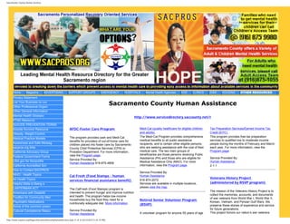 Sacramento County Human Services




      Home        Magazine         ADVERTISING             SUPPORT GROUPS                 EMERGENCY   HOSPITALS       Mental Health Agencies      AOD      CLINICS     JOBS    HOUSING        OTHER RESOURCES
      Privacy Statement
      List Your Business on our
      Other Professional Organi
                                                                                                  Sacramento County Human Assistance
      Other General Information
      Mental Health Glossary                                                                                   http://www.servicedirectory.saccounty.net/r
      PTSD Resource
      SUICIDE PREVENTION TERMS
      Suicide Survivor Resource                             AFDC-Foster Care Program                              Medi-Cal (quality healthcare for eligible children   Tax Preparation Services/Earned Income Tax
      Obesity, Weight Control,                                                                                    and adults)                                          Credit (EITC)
                                                            The program provides cash and Medi-Cal                The Medi-Cal Program provides comprehensive          This program provides free tax preparation
      Medical Practice Models
                                                            benefits for providers of out-of-home care for        medical benefits to all public assistance            services to qualified low to moderate income
      Awareness and Safe Messag                                                                                   recipients, and to certain other eligible persons,   people during the months of February and March
                                                            children placed into foster care by Sacramento
      sacpros.org links                                     County Child Protective Services (CPS) or             who are seeking assistance with the cost of their    each year. For more information, view the
      California Advocacy Group                             Probation Department. For more information,           medical care. The two main groups of                 Program page.
                                                            view the Program page.                                beneficiaries are those persons receiving Public
      Federal Government Forms                                                                                                                                         Service Provided By:
                                                            Service Provided By:                                  Assistance (PA) and those who are eligible for
      USA.gov for Nonprofits                                                                                      Medical Assistance Only (MAO). For more              Human Assistance
                                                            Human Assistance 916-875-4858
      California Accredited Sch                                                                                   information, view the Program page.                  2-1-1
      How to Contact SACPROS
                                                                                                                  Service Provided By:
      WHO - Health Topics                                   Cal Fresh (Food Stamps - human                        Human Assistance
                                                                                                                                                                       Veterans History Project
      All Health Topics                                     services financial assistance benefit)                916-874-2072
      Helpful Skills to Being a                                                                                   Services are available in multiple locations,        (administered by RSVP program)
      LANTERMAN ACT                                                                                               please view the map.
                                                            The CalFresh (Food Stamps) program is
                                                                                                                                                                       The mission of the Veterans History Project is to
      Americans with Disabiliti                             intended to prevent hunger and improve nutrition
                                                                                                                                                                       collect the memories, accounts, and documents
      ToolBox for Community Men                             and health. The program helps low-income
                                                                                                                                                                       of war veterans from World War I, World War II,
                                                            households buy the food they need for a               Retired Senior Volunteer Program
      Psychiatric Medications                                                                                                                                          Korean, Vietnam, and Persian Gulf Wars. We
                                                            nutritionally adequate diet. More information.        (RSVP)                                               preserve these stories of experience and service
      Some of the common prescr
                                                            Service Provided By:                                                                                       for future generations.
      Cultural Competence Resou
                                                            Human Assistance                                      A volunteer program for anyone 55 years of age       This project honors our nation’s war veterans

http://www.sacpros.org/Pages/SacramentoCountyHumanServices.aspx (1 of 3) [6/12/2012 5:24:15 PM]
 
