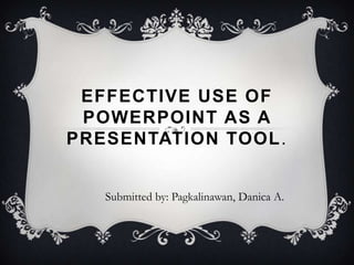 EFFECTIVE USE OF
 POWERPOINT AS A
PRESENTATION TOOL.


   Submitted by: Pagkalinawan, Danica A.
 