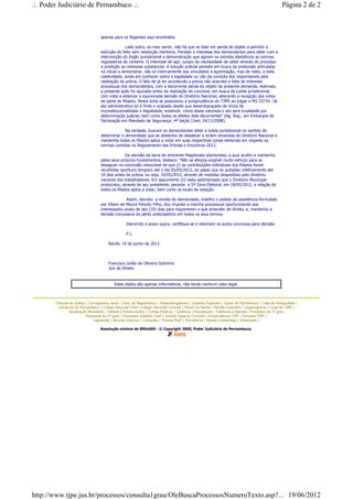 .:. Poder Judiciário de Pernambuco .:.                                                                                                               Página 2 de 2



                                    apenas para os litigantes aqui envolvidos.

                                                   Lado outro, ao meu sentir, não há que se falar em perda de objeto a permitir a
                                    extinção do feito sem resolução meritória. Persiste o interesse dos demandantes para obter com a
                                    intervenção do órgão jurisdicional a demonstração que agiram na estreita obediência as normas
                                    reguladoras do certame. O interesse de agir, surgiu da necessidade de obter através do processo
                                    a proteção ao interesse substancial. A solução judicial persiste em busca da pretensão articulada
                                    na inicial a demonstrar, não só internamente aos vinculados a agremiação, mas de resto, a toda
                                    coletividade, ávida em conhecer sobre a legalidade ou não da conduta dos responsáveis pela
                                    realização da prévia. O fato de já ter acontecido a previa não acarreta a falta de interesse
                                    processual dos demandantes, com a decorrente perda do objeto da presente demanda. Ademais,
                                    a presente ação foi ajuizada antes da realização do conclave, em busca da tutela jurisdicional,
                                    com vista a estancar a equivocada decisão do Diretório Nacional, alterando a recepção dos votos
                                    de parte do filiados. Nesta linha se posicionou a jurisprudência do TJMS ao julgar o MS 33734: ´ o
                                    ato administrativo só é findo e acabado desde que desembaraçado de vícios de
                                    inconstitucionalidade e ilegalidade, existindo vícios desta natureza o ato será invalidade por
                                    determinação judicial, bem como todos os efeitos dele decorrentes" (Ag. Reg., em Embargos de
                                    Declaração em Mandado de Segurança; 4ª Seção Cível; 24/11/2008).

                                                 Na verdade, buscam os demandantes obter a tutela jurisdicional no sentido de
                                    determinar o demandado que se abstenha de obedecer a ordem emanada do Diretório Nacional e
                                    mantenha todos os filiados aptos a votar em suas respectivas zonas eleitorais em respeito as
                                    normas contidas no Regulamento das Prévias e Encontros 2012.

                                                   Da decisão da lavra do eminente Magistrado plantonista, a qual acolho e mantenho
                                    pelos seus próprios fundamentos, destaco: "Não se afeiçoa exigível muito esforço para se
                                    desaguar na conclusão inexorável de que (i) as contribuições individuais dos filiados foram
                                    recolhidas oportuno tempore até o dia 05/05/2012, ao passo que as quitadas coletivamente até
                                    10 dias antes da prévia, ou seja, 10/05/2012, através de medidas despedidas pelo diretório
                                    nacional dos trabalhadores. Em seguimento (ii) resta sedimentado que o Diretório Municipal
                                    protocolou, através de seu presidente, perante a 5ª Zona Eleitoral, em 18/05/2012, a relação de
                                    todos os filiados aptos a votar, bem como os locais de votação.

                                                  Assim, decreto a revelia do demandado, indefiro o pedido de assistência formulado
                                    por Dílson de Moura Peixoto Filho, dou impulso a marcha processual oportunizando aos
                                    interessados prazo de dez (10) dias para requererem o que entender de direito, e, mantenho a
                                    decisão concessiva do pleito antecipatório em todos os seus termos.

                                                    Decorrido o prazo supra, certifique-se e retornem os autos conclusos para decisão.

                                                    P.I.

                                         Recife, 19 de junho de 2012.



                                         Francisco Julião de Oliveira Sobrinho
                                         Juiz de Direito


                                            Estes dados são apenas informativos, não tendo nenhum valor legal.



        Tribunal de Justiça | Corregedoria Geral | Cons. da Magistratura | Desembargadores | Juizados Especiais | Juizes de Pernambuco | Lista de Antiguidade |
          Comarcas de Pernambuco | Colégio Recursal Cível | Colégio Recursal Criminal | Fórum do Recife | Plantão Judiciário | Organograma | Coral do TJPE |
                 Atualização Monetária | Tabelas e Emolumentos | Contas Públicas | Cartórios | Psicossocial | Telefones e Ramais | Processos do 1º grau
                            Processos do 2º grau | Processos Juizados Cível | Juizado Especial Criminal | Jurisprudência TJPE | Súmulas TJPE |
                                Legislação | Normas Internas | Licitações | Themis-Push | Precatórios | Pautas e Resenhas | Downloads |

                                    Resolução mínima de 800x600 - © Copyright 2000, Poder Judiciário de Pernambuco.




http://www.tjpe.jus.br/processos/consulta1grau/OleBuscaProcessosNumeroTexto.asp?... 19/06/2012
 