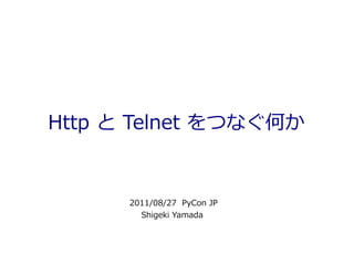 Http と Telnet をつなぐ何か


      2011/08/27 PyCon JP
        Shigeki Yamada
 