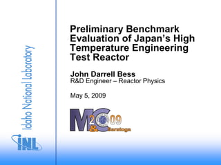 Preliminary Benchmark
Evaluation of Japan’s High
Temperature Engineering
Test Reactor
John Darrell Bess
R&D Engineer – Reactor Physics

May 5, 2009
 