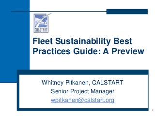 Fleet Sustainability Best
Practices Guide: A Preview
Whitney Pitkanen, CALSTART
Senior Project Manager
wpitkanen@calstart.org
1
 