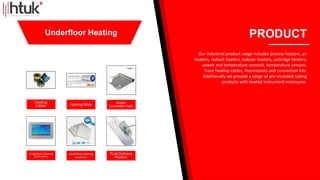 Heating
Cables Heating Mats Under
Laminate mats
Underfloor Heating
Controllers
Underfloor Heating
Insulation
Fluid Delivery
Heaters
PRODUCT
Our industrial product range includes process heaters, air
heaters, radiant heaters, tubular heaters, cartridge heaters,
power and temperature controls, temperature sensors.
Trace heating cables, thermostats and connection kits.
Additionally we provide a range of pre insulated tubing
products with heated instrument enclosures.
Underfloor Heating
 