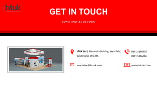 GET IN TOUCH
COME AND SEE US SOON
HTUK Ltd | Alexandra Building, Wearfield,
Sunderland, SR5 2TA
enquiries@ht-uk.com www.ht-uk.com
0191 5166636
0191 5166686
 