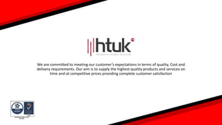 We are committed to meeting our customer’s expectations in terms of quality, Cost and
delivery requirements. Our aim is to supply the highest quality products and services on
time and at competitive prices providing complete customer satisfaction
 