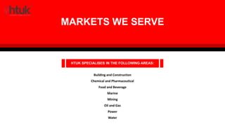 HTUK SPECIALISES IN THE FOLLOWING AREAS:
MARKETS WE SERVE
Building and Construction
Chemical and Pharmaceutical
Food and Beverage
Marine
Mining
Oil and Gas
Power
Water
 