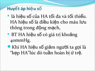 Huyế t áp hiệ u số
 là hiệu số của HA tối đa và tối thiểu.
 HA hiệu số là điều kiện cho máu lưu
 thông trong động mạch,
 BT HA hiệu số có giá trị khoảng
 40mmHg.
Khi HA hiệu số giảm người ta gọi là
 “kẹp HA”lúc đó tuần hoàn bị ứ trệ.
 
