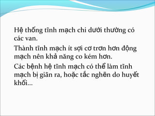 Hệ thống tĩnh mạch chi dưới thường có
các van.
Thành tĩnh mạch ít sợi cơ trơn hơn động
mạch nên khả năng co kém hơn.
Các bệnh hệ tĩnh mạch có thể làm tĩnh
mạch bị giãn ra, hoặc tắc nghẽn do huyết
khối...
 