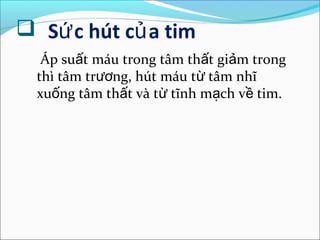  Sứ c hút củ a tim
   Áp suất máu trong tâm thất giảm trong
  thì tâm trương, hút máu từ tâm nhĩ
  xuống tâm thất và từ tĩnh mạch về tim.
 