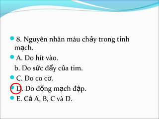 8. Nguyên nhân máu chảy trong tỉnh
 mạch.
A. Do hít vào.
 b. Do sức đẩy của tim.
C. Do co cơ.
D. Do động mạch đập.
E. Cả A, B, C và D.
 
