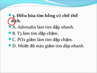 3. Điề u hòa tim bằ ng cơ chế thể
 dị ch.
A. Adrenalin làm tim đập nhanh.
B. T3 làm tim đập chậm.
C. PO2 giảm làm tim đập chậm.
D. Nhiệt độ máu giảm tim đâp nhanh.
 