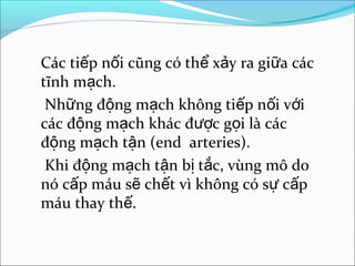 Các tiếp nối cũng có thể xảy ra giữa các
tĩnh mạch.
 Những động mạch không tiếp nối với
các động mạch khác được gọi là các
động mạch tận (end arteries).
 Khi động mạch tận bị tắc, vùng mô do
nó cấp máu sẽ chết vì không có sự cấp
máu thay thế.
 
