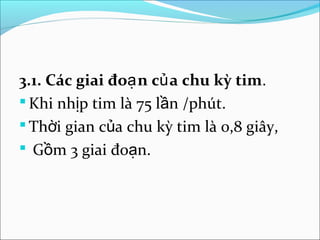 3.1. Các giai đoạ n củ a chu kỳ tim.
 Khi nhịp tim là 75 lần /phút.
 Thời gian của chu kỳ tim là 0,8 giây,
 Gồm 3 giai đoạn.
 