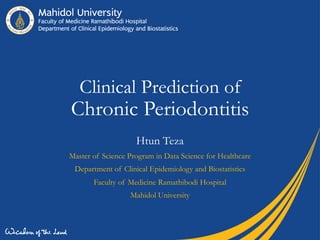 Clinical Prediction of
Chronic Periodontitis
Htun Teza
Master of Science Program in Data Science for Healthcare
Department of Clinical Epidemiology and Biostatistics
Faculty of Medicine Ramathibodi Hospital
Mahidol University
 