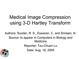 Medical Image Compression
using 3-D Hartley Transform
Authors: Sunder, R. S., Eswaran, C. and Sriraam, N.
Source: to appear in Computers in Biology and
Medicine
Reporter: Tzu-Chuen Lu
Date: Aug. 18, 2005

 