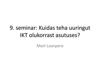 9. seminar: Kuidas teha uuringut
IKT olukorrast asutuses?
Mart Laanpere
 