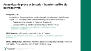 Poszukiwanie pracy w Europie - Transfer zasiłku dla
bezrobotnych
Certyfikat U-2:
Uprawnia on do przeniesienia zasiłku dla osób bezrobotnych do jednego z
krajów EOG (Europejski Obszar Gospodarczy) na okres do 3 miesięcy.
» Rozpatrzenie wniosków U-2 zajmuje 3 tygodnie
» Więcej informacji na stronie internetowej Urzędu Pracy:
Atvinnululeysisbætur og útlönd | Vinnumálastofnun
(vinnumalastofnun.is)
EURES portal: Informacje o ofertach pracy w Europie.
EURES - The European job mobility portal - European Commission
(europa.eu)
EURES konsultacje: Informacje na temat poszukiwania pracy w Europie. Doradcy
w Urzędzie Pracy, udzielają porad i pośrednictwa pracy.
 