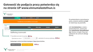 Gotowość do podjęcia pracy potwierdza się
na stronie UP www.vinnumalastofnun.is
Po potwierdzeniu poszukiwania
pracy, zostanie wysłany e-mail,
że rejestracja się powiodła.
Jeśli nie dostaniesz e-maila z
potwierdzeniem, ważne jest,
aby natychmiast skontaktować
się z biurem Urzędu Pracy lub
zadzwonić do centrum obsługi
klienta.
 