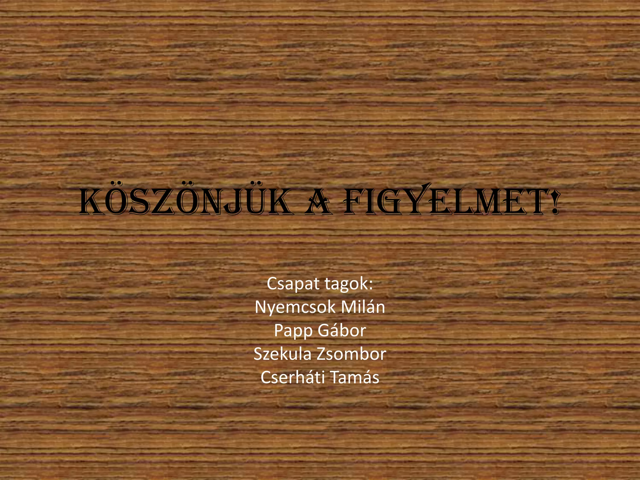 Köszönjük a figyelmet!
Csapat tagok:
Nyemcsok Milán
Papp Gábor
Szekula Zsombor
Cserháti Tamás

 
