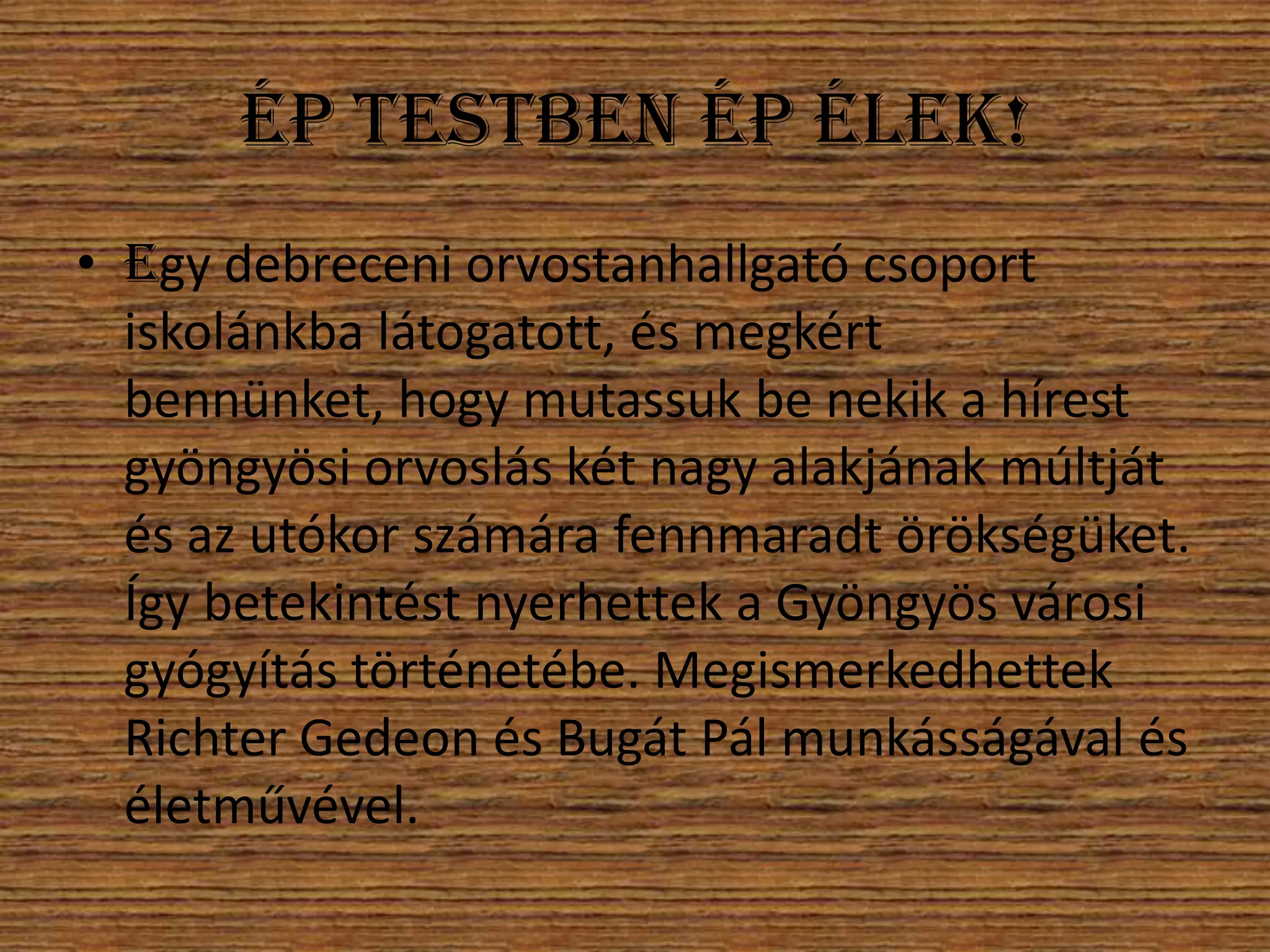 Ép testben ép élek!
• Egy debreceni orvostanhallgató csoport
iskolánkba látogatott, és megkért
bennünket, hogy mutassuk be nekik a hírest
gyöngyösi orvoslás két nagy alakjának múltját
és az utókor számára fennmaradt örökségüket.
Így betekintést nyerhettek a Gyöngyös városi
gyógyítás történetébe. Megismerkedhettek
Richter Gedeon és Bugát Pál munkásságával és
életművével.

 