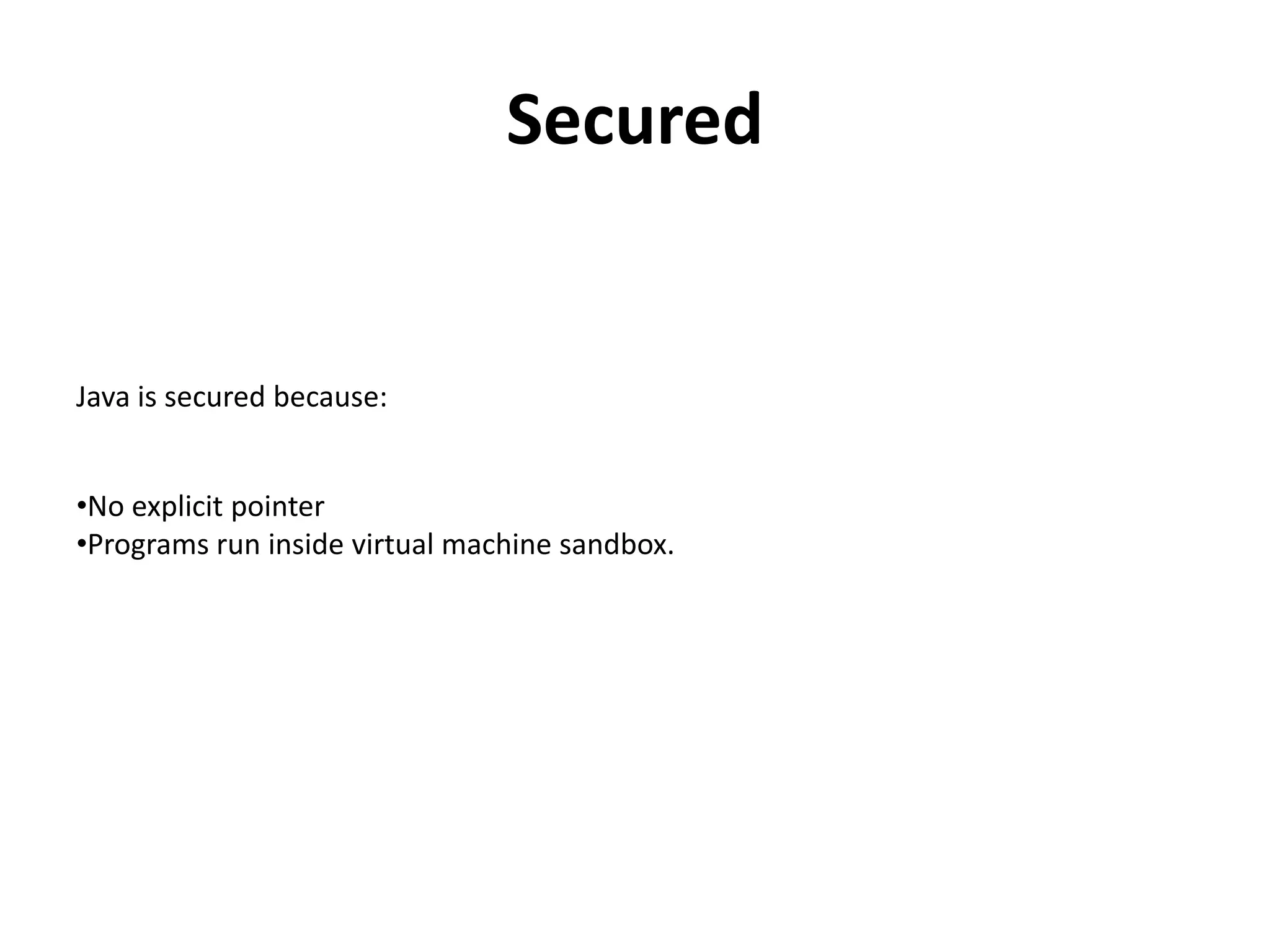Secured
Java is secured because:
•No explicit pointer
•Programs run inside virtual machine sandbox.
 