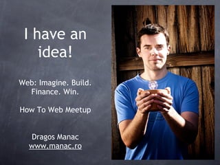 I have an
    idea!
Web: Imagine. Build.
  Finance. Win.

How To Web Meetup


  Dragos Manac
  www.manac.ro
 