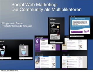 Social Web Marketing:
Die Community als Multiplikatoren
•Widgets und Banner
•Twitterhintergründe #Wasser
Mittwoch, 27. Oktober 2010
 