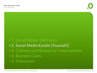 •1. Social Media: Definition
       •2. Social Media Kanäle (Auswahl)
       •3. Chancen und Risiken für Unternehmen
       •4. Business Cases
       •5. Diskussion
Carsten Rossi, HTW Berlin, WS 2010/2011, Social Media Basics   © Kuhn, Kammann & Kuhn GmbH, 21.10.2010   3
 