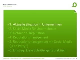 •1. Aktuelle Situation in Unternehmen
       •2. Social Media für Unternehmen
       •3. Definition: Reputation
       •4. Reputationsmanagement
       •5. Reputationsmanagement mit Social Media
        („Die Party“)
       •6. Einstieg: Erste Schritte, ganz praktisch
Carsten Rossi, HTW Berlin, WS 2010/2011, Social Media Basics: Unternehmen und Social Media   © Kuhn, Kammann & Kuhn GmbH, 16.12.2010   3
 