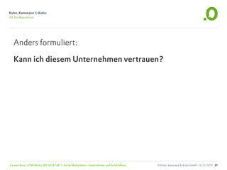Anders formuliert:

  Kann ich diesem Unternehmen vertrauen?




Carsten Rossi, HTW Berlin, WS 2010/2011, Social Media Basics: Unternehmen und Social Media   © Kuhn, Kammann & Kuhn GmbH, 16.12.2010 31
 