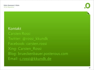 Kontakt
Carsten Rossi
Twitter: @rossi_kkundk
Facebook: carsten.rossi
Xing: Carsten_Rossi
Blog: brueckenbauer.posterous.com
Email: c.rossi@kkundk.de

                                    69
 