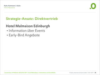 Strategie-Ansatz: Direktvertrieb

  Hotel Malmaison Edinburgh
  •Information über Events
  •Early-Bird Angebote




Carsten Rossi, HTW Berlin, WS 2010/2011, Social Media Basics: Unternehmen und Social Media   © Kuhn, Kammann & Kuhn GmbH, 13.01.2011 34
 