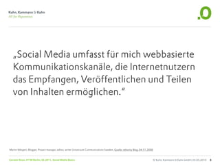 „Social Media umfasst für mich webbasierte
   Kommunikationskanäle, die Internetnutzern
   das Empfangen, Veröffentlichen und Teilen
   von Inhalten ermöglichen.“




Martin Weigert, Blogger, Project manager, editor, writer Universum Communications Sweden, Quelle: ethority Blog, 04.11.2008


Carsten Rossi, HTW Berlin, SS 2011, Social Media Basics                                                                   © Kuhn, Kammann & Kuhn GmbH, 05.05.2010   6
 