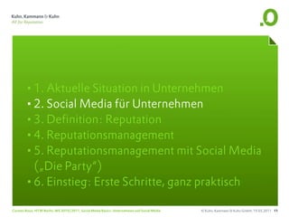 •1. Aktuelle Situation in Unternehmen
       •2. Social Media für Unternehmen
       •3. Definition: Reputation
       •4. Reputationsmanagement
       •5. Reputationsmanagement mit Social Media
        („Die Party“)
       •6. Einstieg: Erste Schritte, ganz praktisch
Carsten Rossi, HTW Berlin, WS 2010/2011, Social Media Basics: Unternehmen und Social Media   © Kuhn, Kammann & Kuhn GmbH, 19.05.2011 11
 