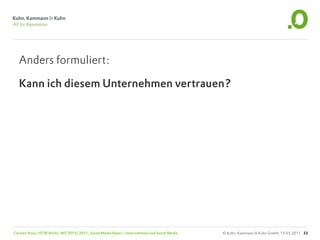 Anders formuliert:

  Kann ich diesem Unternehmen vertrauen?




Carsten Rossi, HTW Berlin, WS 2010/2011, Social Media Basics: Unternehmen und Social Media   © Kuhn, Kammann & Kuhn GmbH, 19.05.2011 33
 