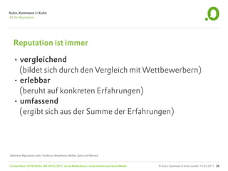 Reputation ist immer

  • vergleichend
    (bildet sich durch den Vergleich mit Wettbewerbern)
  • erlebbar
    (beruht auf konkreten Erfahrungen)
  • umfassend
    (ergibt sich aus der Summe der Erfahrungen)




Definition Reputation nach: Fombrun, Wiedmann, Müller, Gotsi und Wartick


Carsten Rossi, HTW Berlin, WS 2010/2011, Social Media Basics: Unternehmen und Social Media   © Kuhn, Kammann & Kuhn GmbH, 19.05.2011 35
 