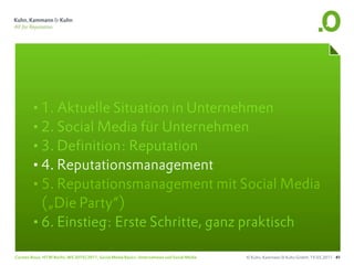 •1. Aktuelle Situation in Unternehmen
       •2. Social Media für Unternehmen
       •3. Definition: Reputation
       •4. Reputationsmanagement
       •5. Reputationsmanagement mit Social Media
        („Die Party“)
       •6. Einstieg: Erste Schritte, ganz praktisch
Carsten Rossi, HTW Berlin, WS 2010/2011, Social Media Basics: Unternehmen und Social Media   © Kuhn, Kammann & Kuhn GmbH, 19.05.2011 41
 