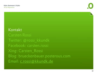 Kontakt
Carsten Rossi
Twitter: @rossi_kkundk
Facebook: carsten.rossi
Xing: Carsten_Rossi
Blog: brueckenbauer.posterous.com
Email: c.rossi@kkundk.de

                                    62
 