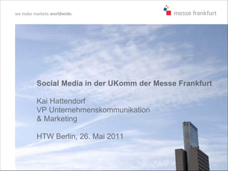 Social Media in der UKomm der Messe Frankfurt

Kai Hattendorf
VP Unternehmenskommunikation
& Marketing

HTW Berlin, 26. Mai 2011
 