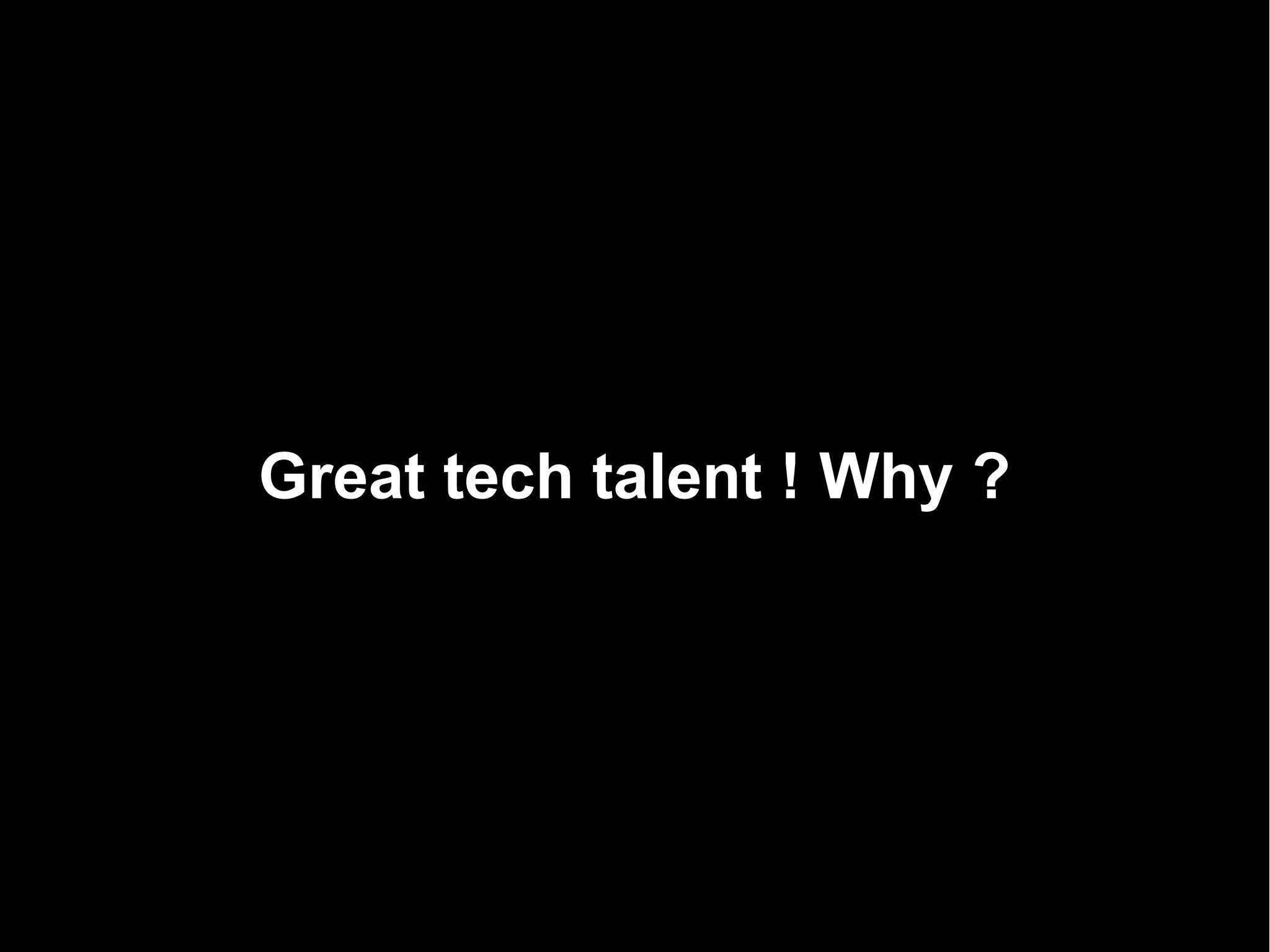 Great tech talent ! Why ?
 