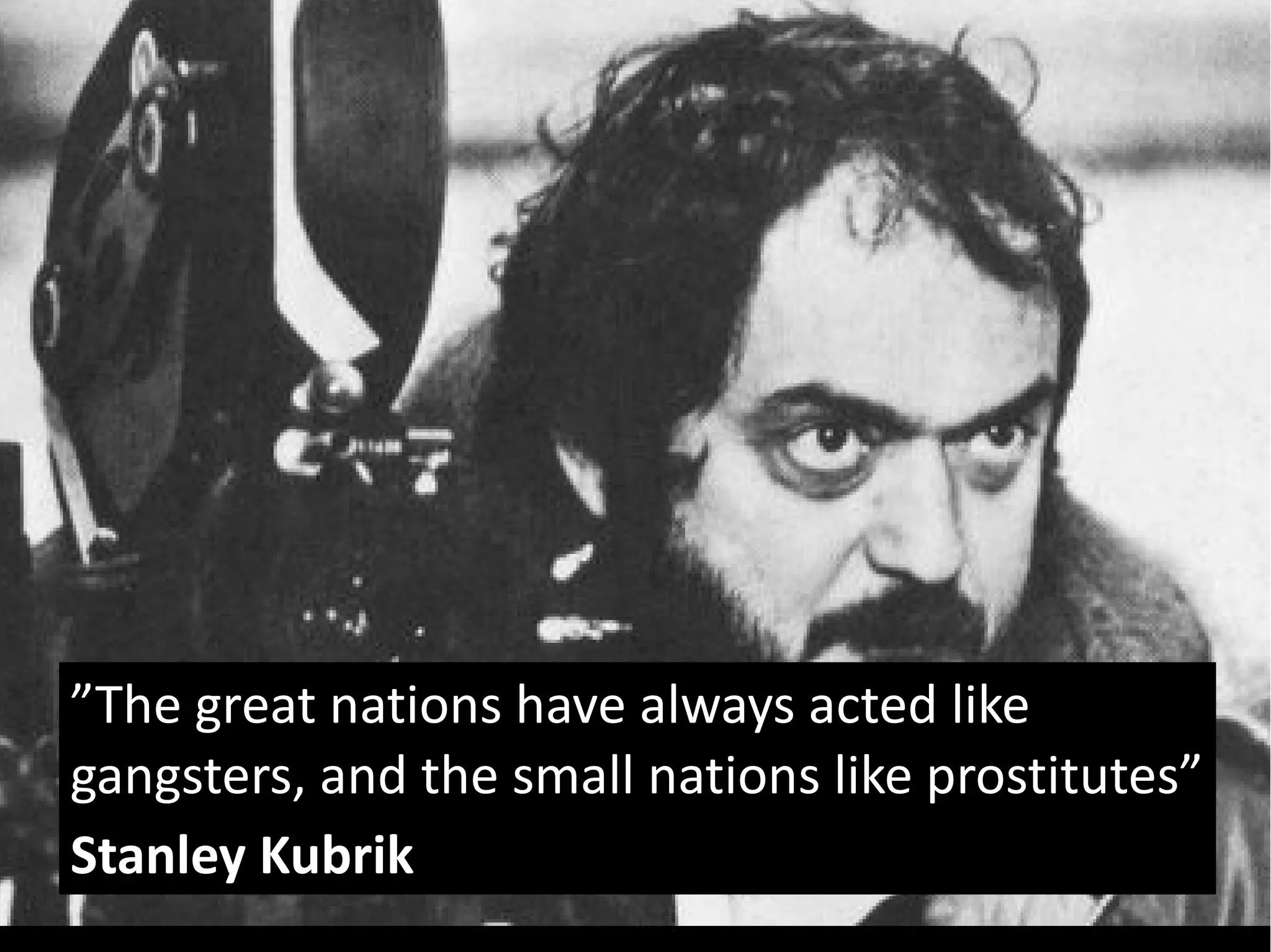 ”The great nations have always acted like
gangsters, and the small nations like prostitutes”
Stanley Kubrik
 